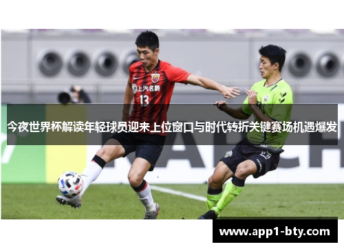 今夜世界杯解读年轻球员迎来上位窗口与时代转折关键赛场机遇爆发