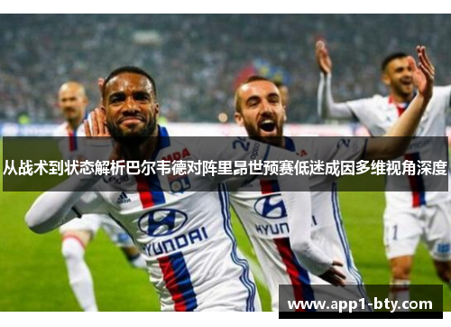 从战术到状态解析巴尔韦德对阵里昂世预赛低迷成因多维视角深度