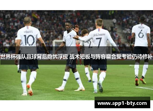 世界杯强队赢球背后隐忧浮现 战术短板与阵容磨合受考验仍待修补