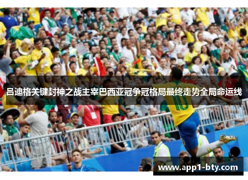 吕迪格关键封神之战主宰巴西亚冠争冠格局最终走势全局命运线