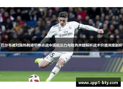 巴尔韦德对阵热刺德甲焦点战中场统治力与胜负关键解析战术价值深度剖析