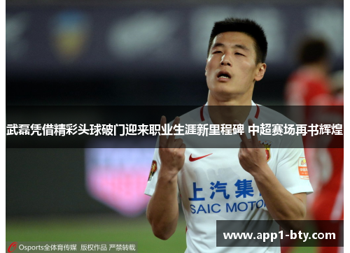 武磊凭借精彩头球破门迎来职业生涯新里程碑 中超赛场再书辉煌