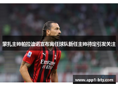 蒙扎主帅帕拉迪诺宣布离任球队新任主帅待定引发关注