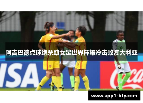 阿吉巴德点球绝杀助女足世界杯爆冷击败澳大利亚