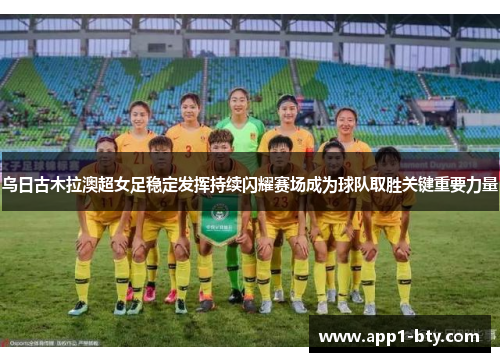 乌日古木拉澳超女足稳定发挥持续闪耀赛场成为球队取胜关键重要力量