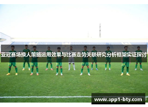 亚冠赛场换人策略运用效果与比赛走势关联研究分析框架实证探讨