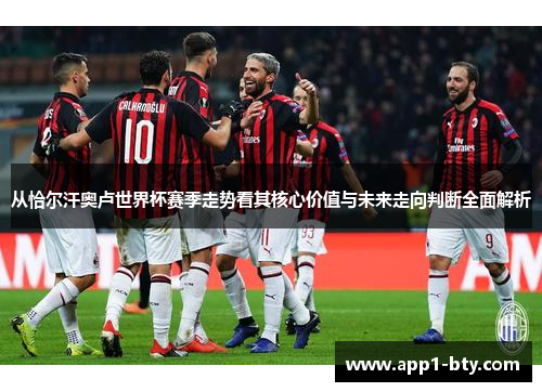 从恰尔汗奥卢世界杯赛季走势看其核心价值与未来走向判断全面解析