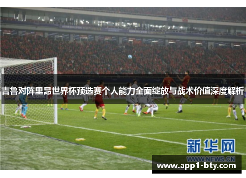 吉鲁对阵里昂世界杯预选赛个人能力全面绽放与战术价值深度解析