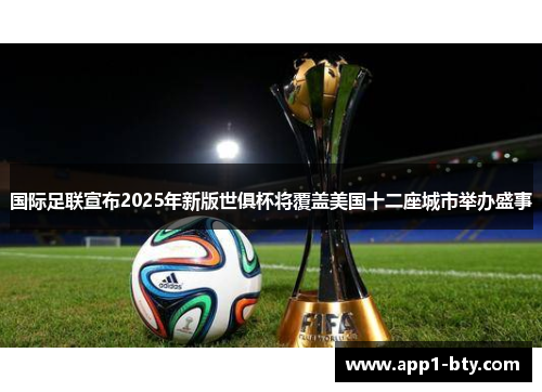国际足联宣布2025年新版世俱杯将覆盖美国十二座城市举办盛事