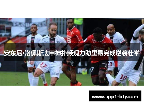 安东尼·洛佩斯法甲神扑频现力助里昂完成逆袭壮举