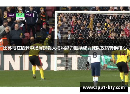 比苏马在热刺中场展现强大摆脱能力继续成为球队攻防转换核心